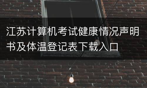 江苏计算机考试健康情况声明书及体温登记表下载入口