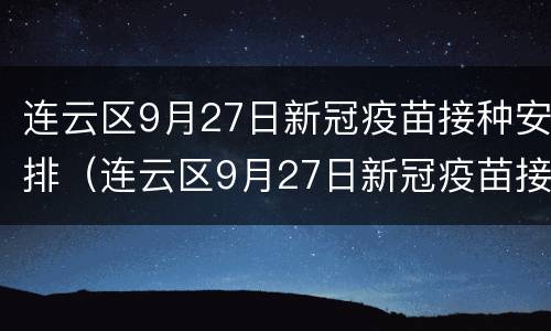 连云区9月27日新冠疫苗接种安排（连云区9月27日新冠疫苗接种安排）