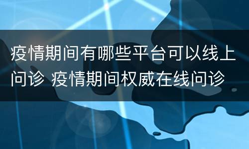 疫情期间有哪些平台可以线上问诊 疫情期间权威在线问诊