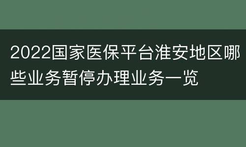 2022国家医保平台淮安地区哪些业务暂停办理业务一览