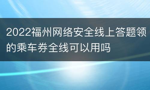 2022福州网络安全线上答题领的乘车券全线可以用吗