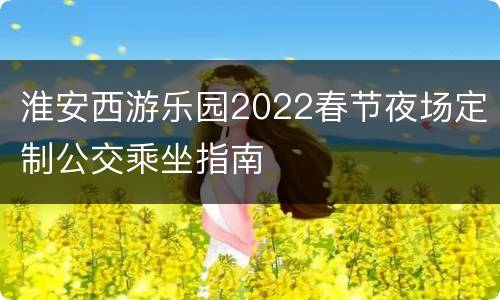 淮安西游乐园2022春节夜场定制公交乘坐指南
