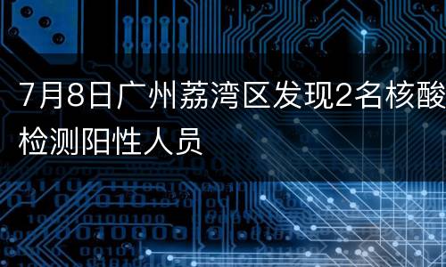7月8日广州荔湾区发现2名核酸检测阳性人员