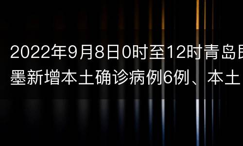 2022年9月8日0时至12时青岛即墨新增本土确诊病例6例、本土无症状感染者10例