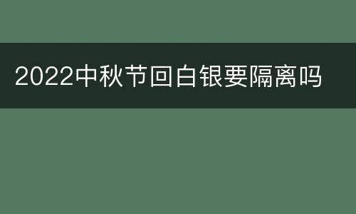 2022中秋节回白银要隔离吗