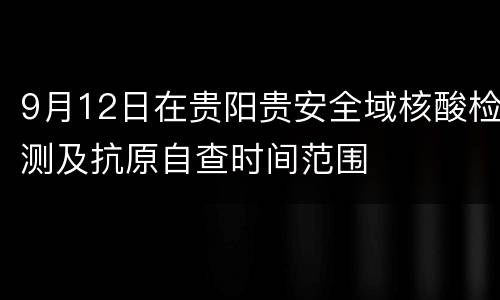 9月12日在贵阳贵安全域核酸检测及抗原自查时间范围