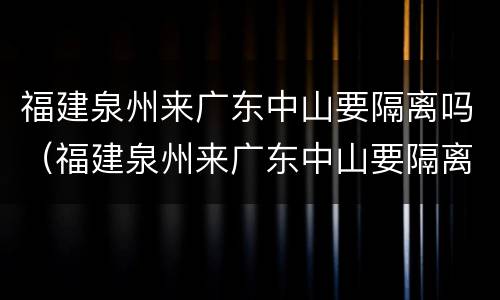 福建泉州来广东中山要隔离吗（福建泉州来广东中山要隔离吗现在）