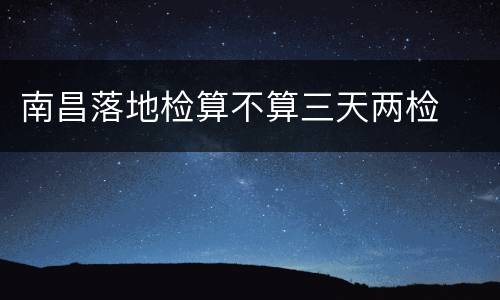 南昌落地检算不算三天两检