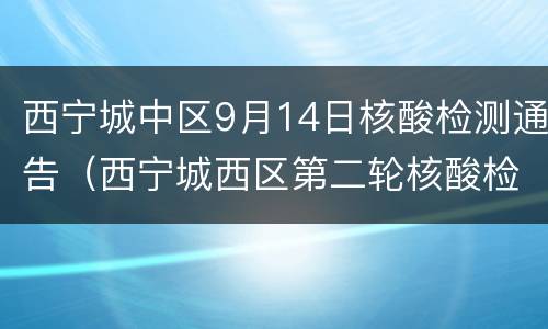 西宁城中区9月14日核酸检测通告（西宁城西区第二轮核酸检测结果出炉）