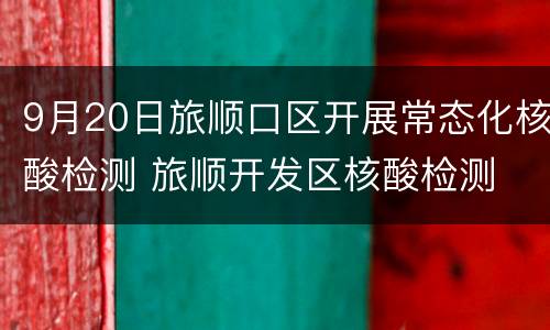 9月20日旅顺口区开展常态化核酸检测 旅顺开发区核酸检测