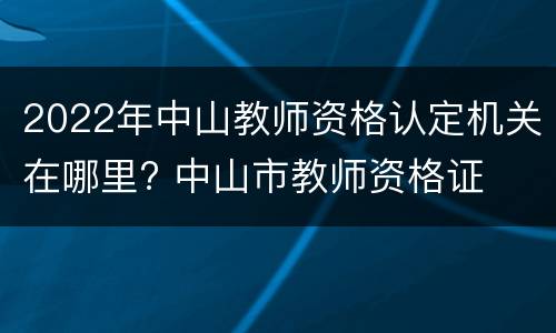2022年中山教师资格认定机关在哪里? 中山市教师资格证