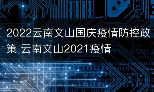 2022云南文山国庆疫情防控政策 云南文山2021疫情