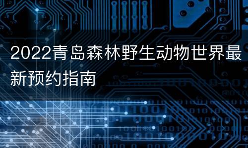 2022青岛森林野生动物世界最新预约指南