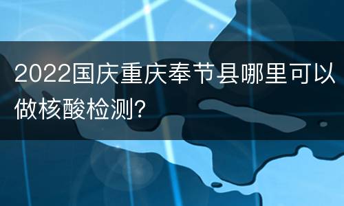 2022国庆重庆奉节县哪里可以做核酸检测？