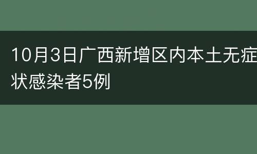 10月3日广西新增区内本土无症状感染者5例
