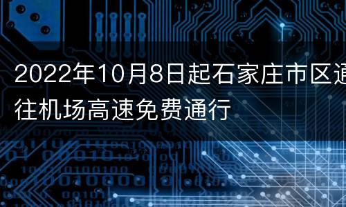 2022年10月8日起石家庄市区通往机场高速免费通行