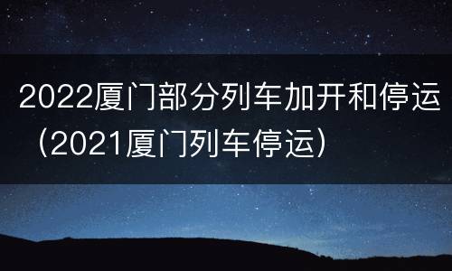 2022厦门部分列车加开和停运（2021厦门列车停运）