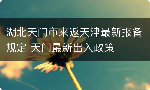 湖北天门市来返天津最新报备规定 天门最新出入政策