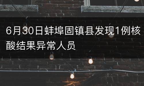 6月30日蚌埠固镇县发现1例核酸结果异常人员