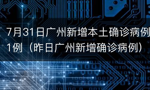 7月31日广州新增本土确诊病例1例（昨日广州新增确诊病例）