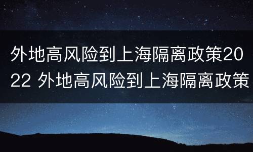 外地高风险到上海隔离政策2022 外地高风险到上海隔离政策2022咨询