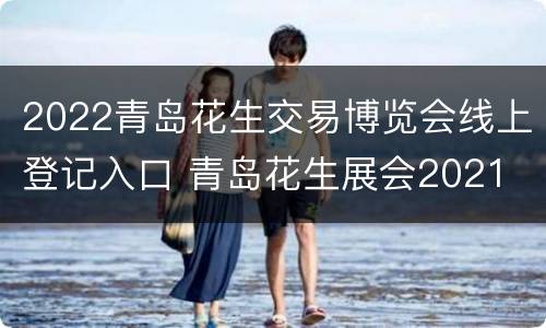 2022青岛花生交易博览会线上登记入口 青岛花生展会2021