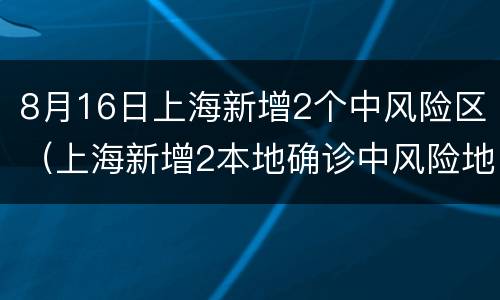 8月16日上海新增2个中风险区（上海新增2本地确诊中风险地区）