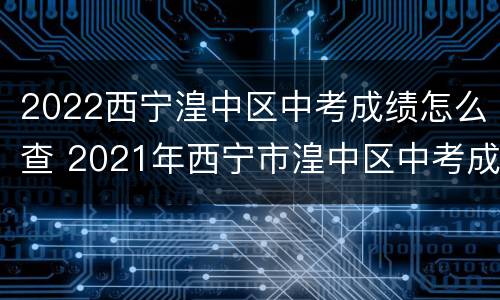 2022西宁湟中区中考成绩怎么查 2021年西宁市湟中区中考成绩查询