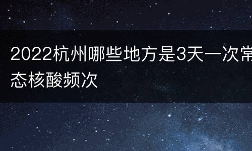 2022杭州哪些地方是3天一次常态核酸频次