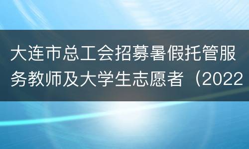 大连市总工会招募暑假托管服务教师及大学生志愿者（2022年7月）