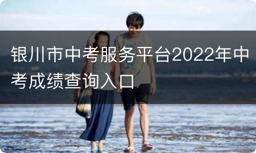 银川市中考服务平台2022年中考成绩查询入口