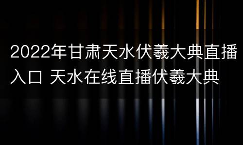 2022年甘肃天水伏羲大典直播入口 天水在线直播伏羲大典