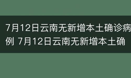7月12日云南无新增本土确诊病例 7月12日云南无新增本土确诊病例多少