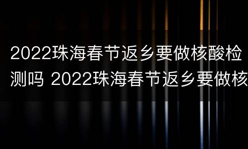 2022珠海春节返乡要做核酸检测吗 2022珠海春节返乡要做核酸检测吗现在