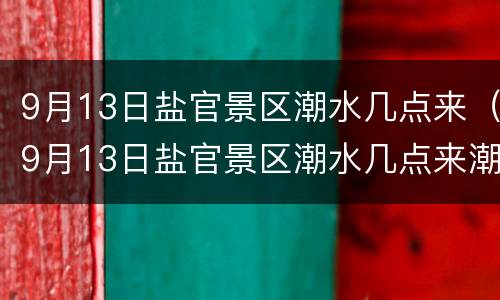 9月13日盐官景区潮水几点来（9月13日盐官景区潮水几点来潮）
