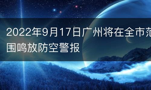 2022年9月17日广州将在全市范围鸣放防空警报