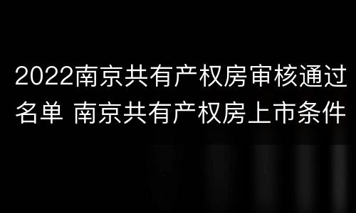 2022南京共有产权房审核通过名单 南京共有产权房上市条件