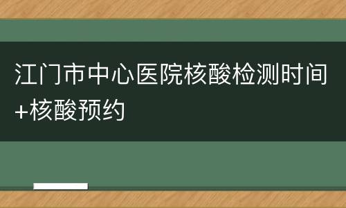 江门市中心医院核酸检测时间+核酸预约