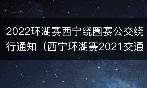 2022环湖赛西宁绕圈赛公交绕行通知（西宁环湖赛2021交通管制）