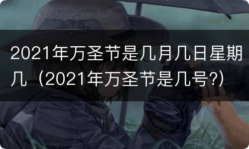 2021年万圣节是几月几日星期几（2021年万圣节是几号?）