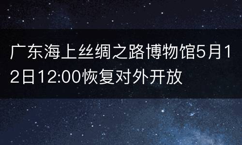 广东海上丝绸之路博物馆5月12日12:00恢复对外开放