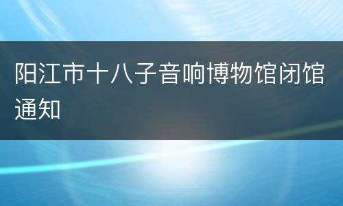 阳江市十八子音响博物馆闭馆通知