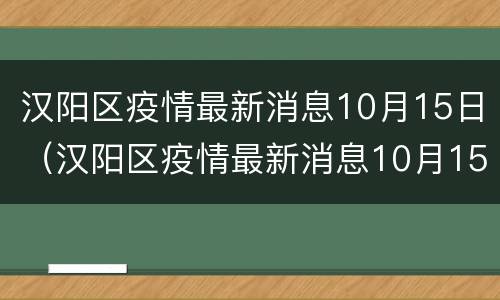 汉阳区疫情最新消息10月15日（汉阳区疫情最新消息10月15日公布）