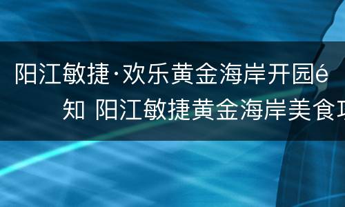 阳江敏捷·欢乐黄金海岸开园通知 阳江敏捷黄金海岸美食攻略