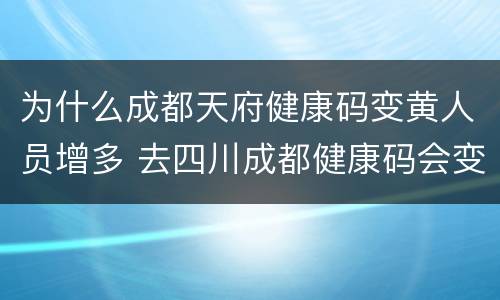 为什么成都天府健康码变黄人员增多 去四川成都健康码会变黄吗