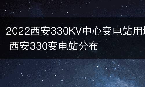 2022西安330KV中心变电站用地 西安330变电站分布