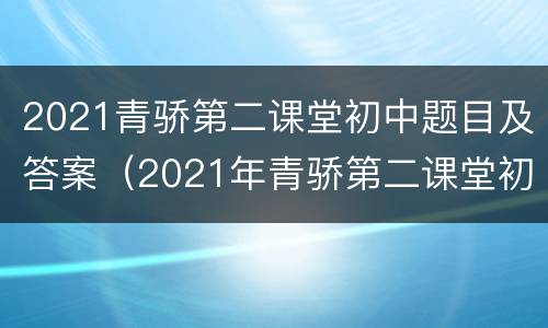2021青骄第二课堂初中题目及答案（2021年青骄第二课堂初中答案）