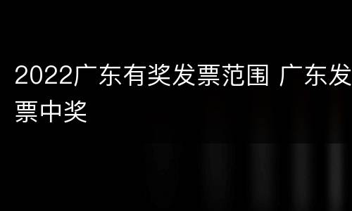 2022广东有奖发票范围 广东发票中奖