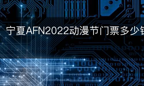 宁夏AFN2022动漫节门票多少钱