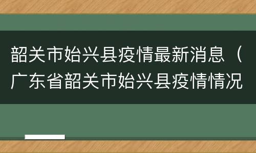 韶关市始兴县疫情最新消息（广东省韶关市始兴县疫情情况）